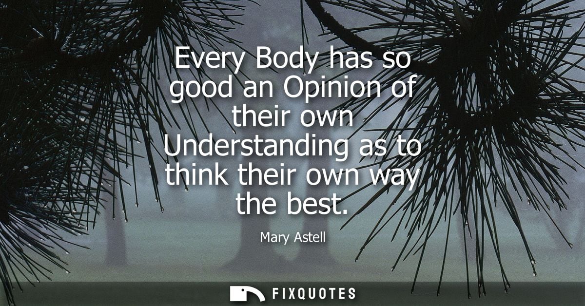 Every Body has so good an Opinion of their own Understanding as to think their own way the best