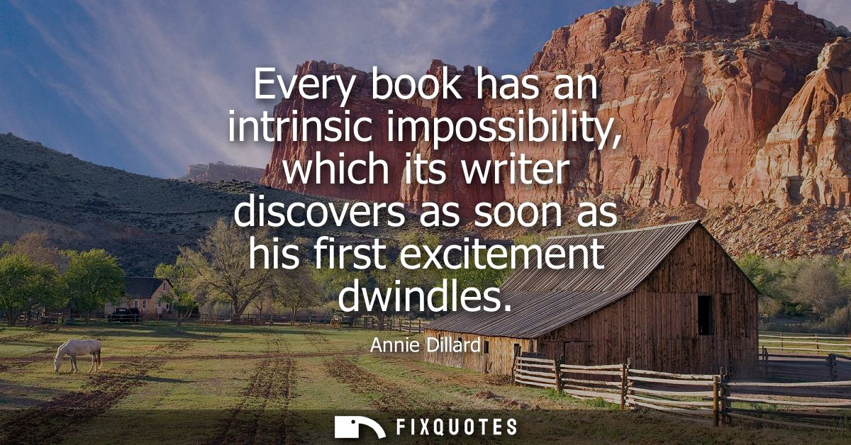 Every book has an intrinsic impossibility, which its writer discovers as soon as his first excitement dwindles