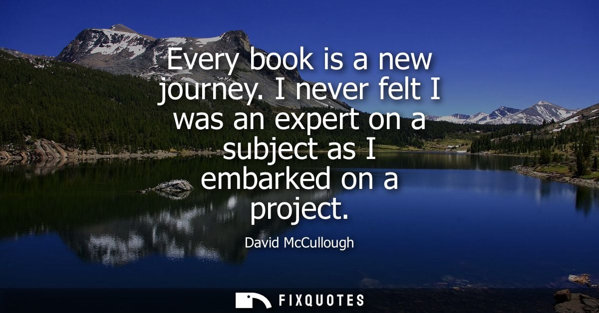 Every book is a new journey. I never felt I was an expert on a subject as I embarked on a project