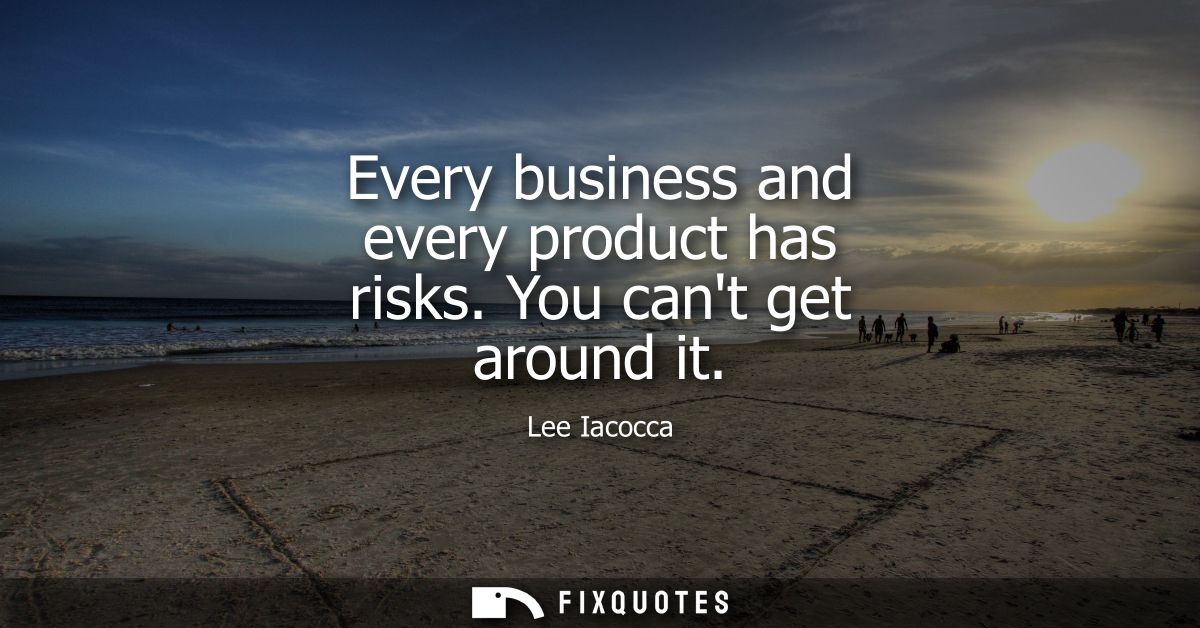Every business and every product has risks. You cant get around it