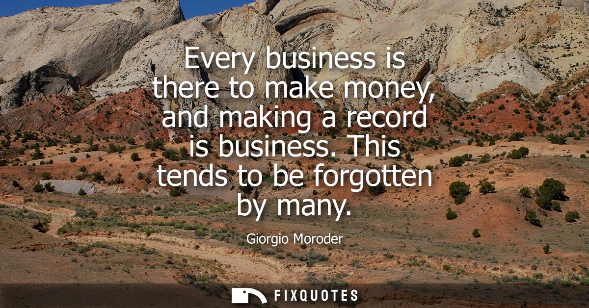 Every business is there to make money, and making a record is business. This tends to be forgotten by many