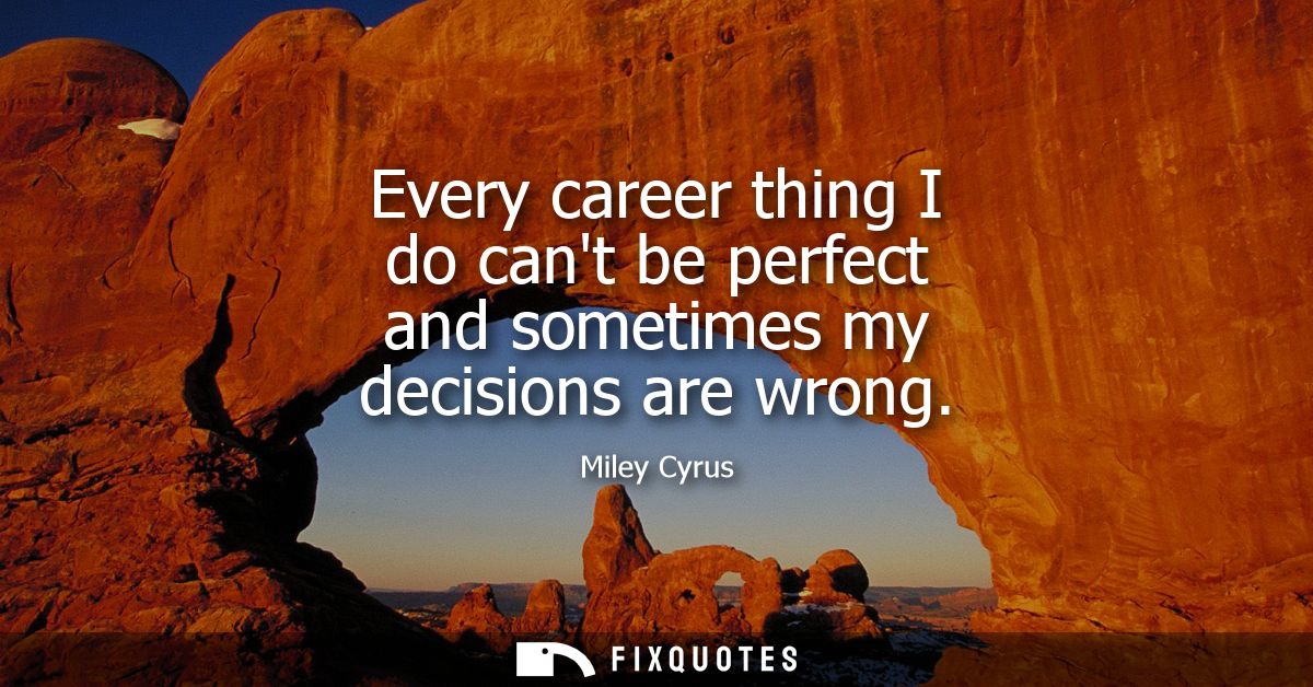 Every career thing I do cant be perfect and sometimes my decisions are wrong