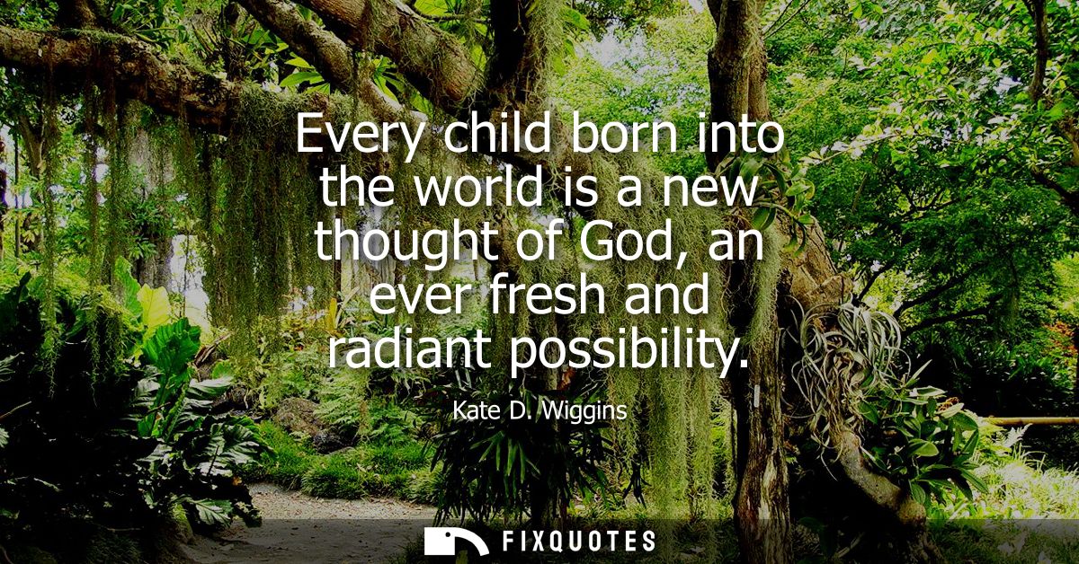 Every child born into the world is a new thought of God, an ever fresh and radiant possibility