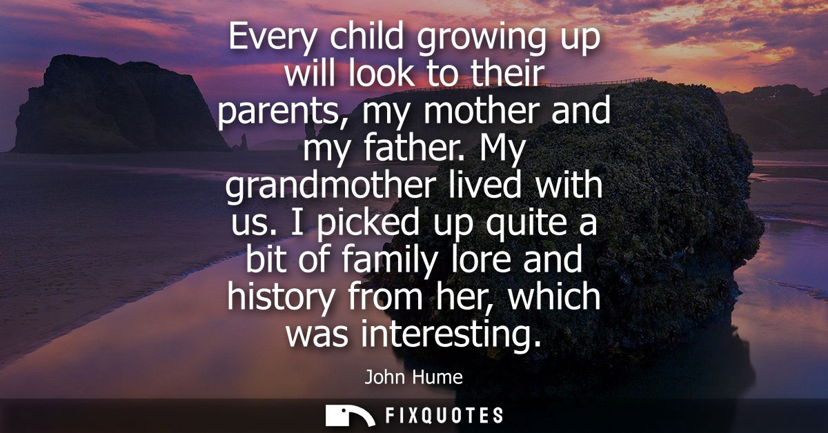 Every child growing up will look to their parents, my mother and my father. My grandmother lived with us.