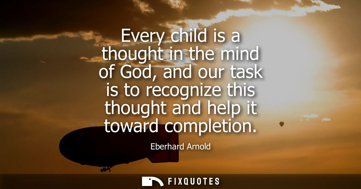 Every child is a thought in the mind of God, and our task is to recognize this thought and help it toward completion