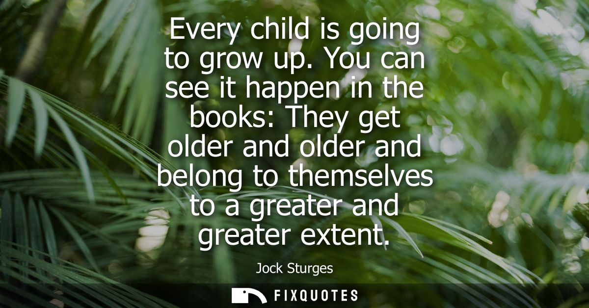 Every child is going to grow up. You can see it happen in the books: They get older and older and belong to themselves t