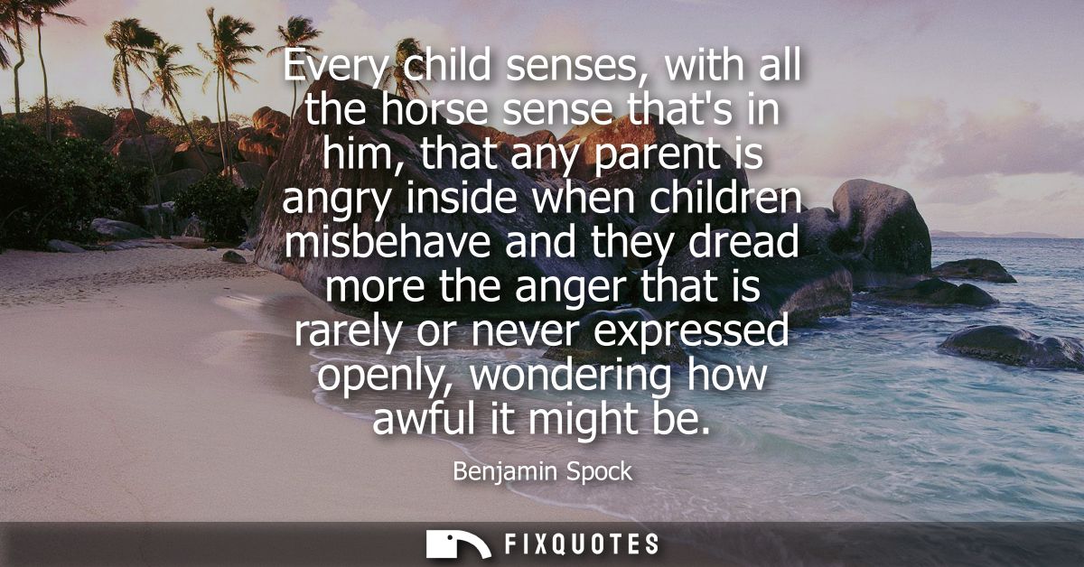 Every child senses, with all the horse sense thats in him, that any parent is angry inside when children misbehave and t