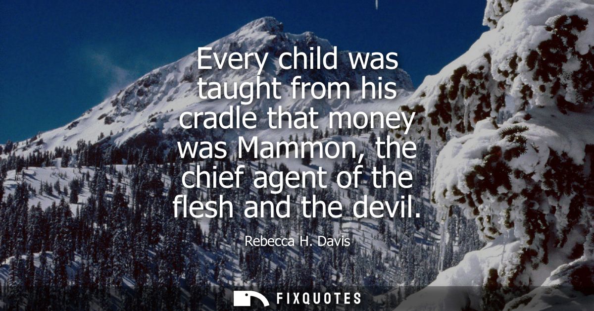 Every child was taught from his cradle that money was Mammon, the chief agent of the flesh and the devil