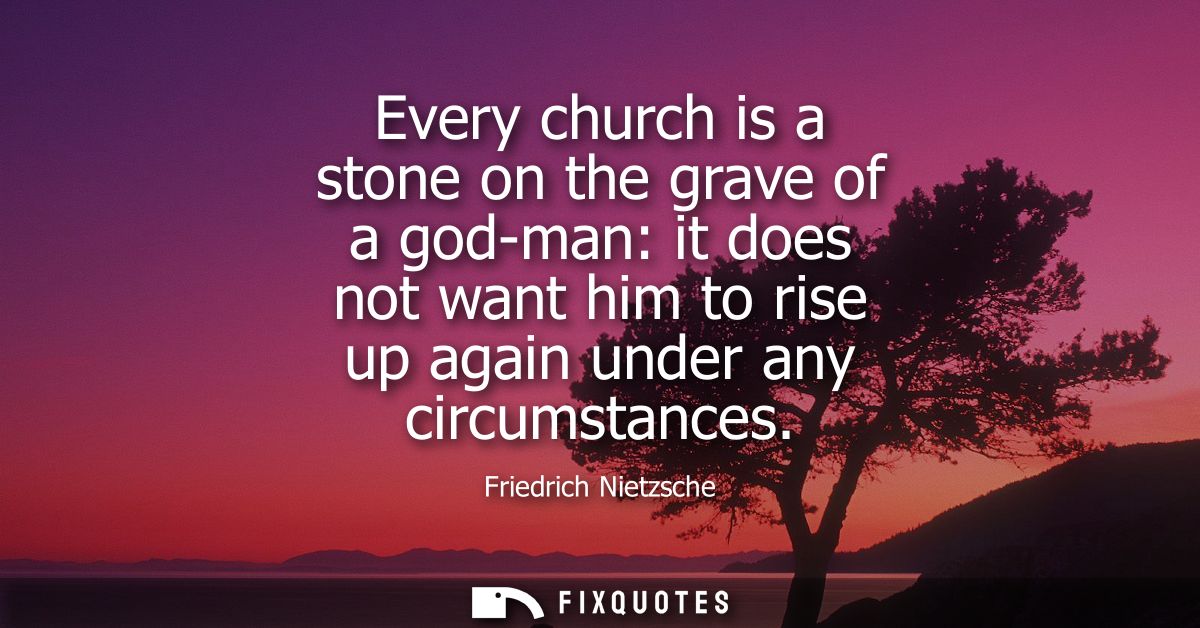 Every church is a stone on the grave of a god-man: it does not want him to rise up again under any circumstances - Fried