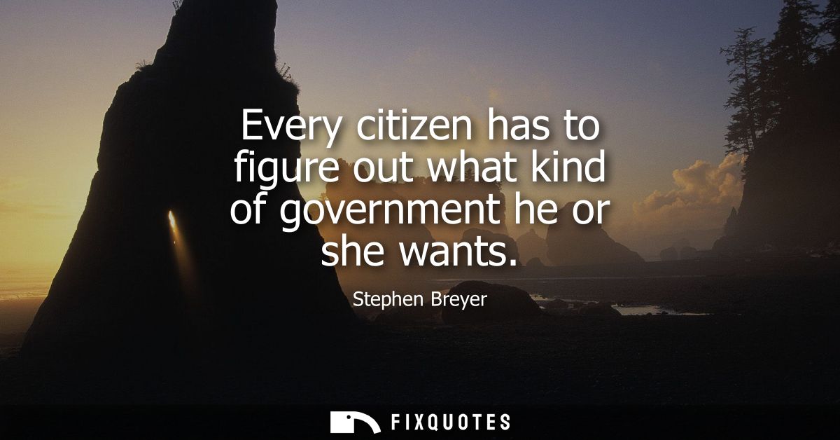 Every citizen has to figure out what kind of government he or she wants