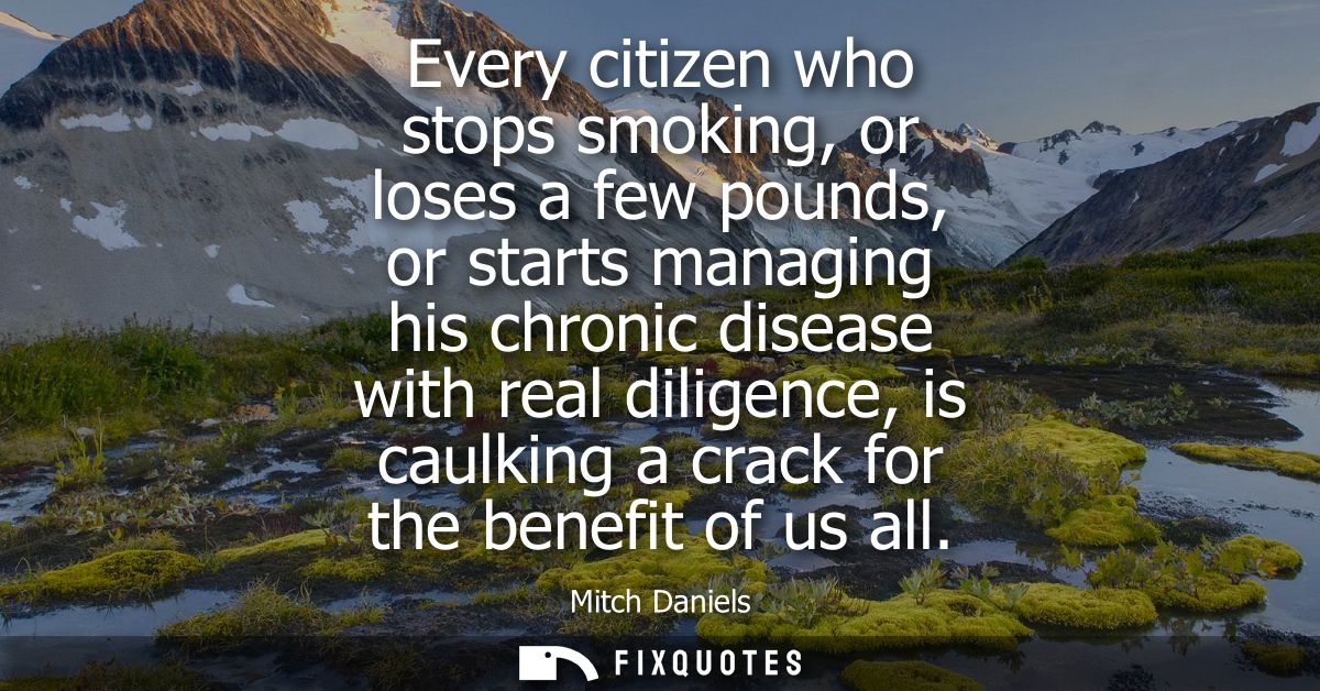 Every citizen who stops smoking, or loses a few pounds, or starts managing his chronic disease with real diligence, is c