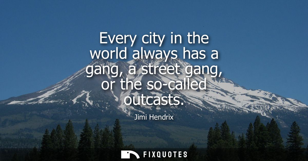 Every city in the world always has a gang, a street gang, or the so-called outcasts - Jimi Hendrix