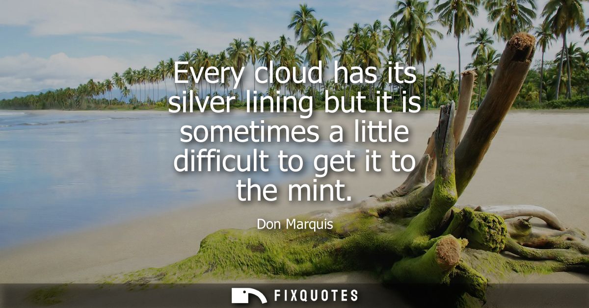 Every cloud has its silver lining but it is sometimes a little difficult to get it to the mint