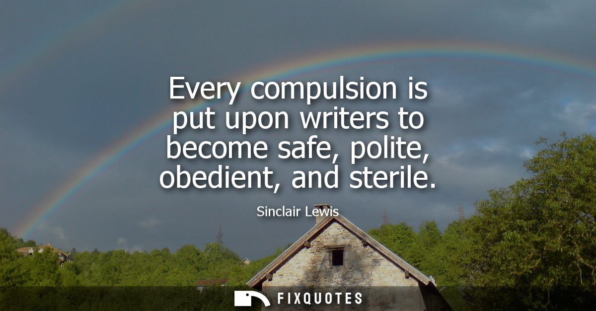 Every compulsion is put upon writers to become safe, polite, obedient, and sterile