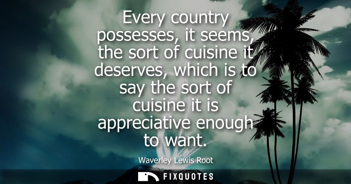 Every country possesses, it seems, the sort of cuisine it deserves, which is to say the sort of cuisine it is appreciati