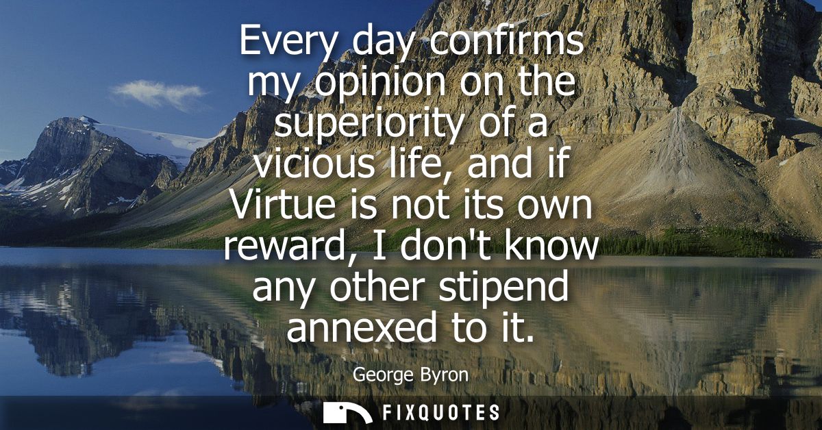 Every day confirms my opinion on the superiority of a vicious life, and if Virtue is not its own reward, I dont know any