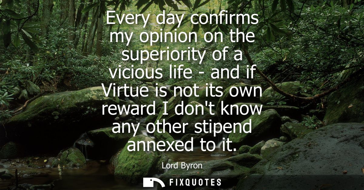 Every day confirms my opinion on the superiority of a vicious life - and if Virtue is not its own reward I dont know any
