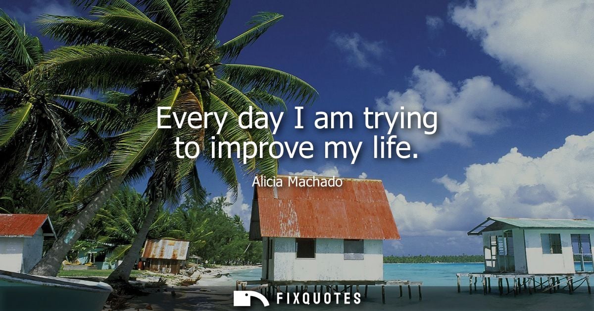 Every day I am trying to improve my life