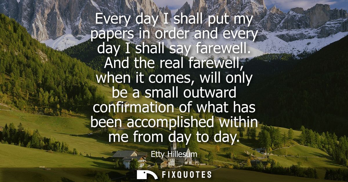 Every day I shall put my papers in order and every day I shall say farewell. And the real farewell, when it comes, will 