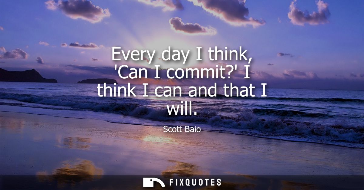 Every day I think, Can I commit? I think I can and that I will