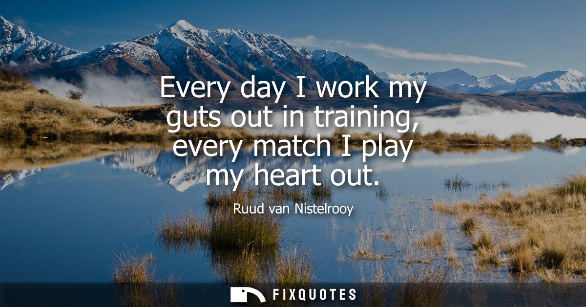 Every day I work my guts out in training, every match I play my heart out