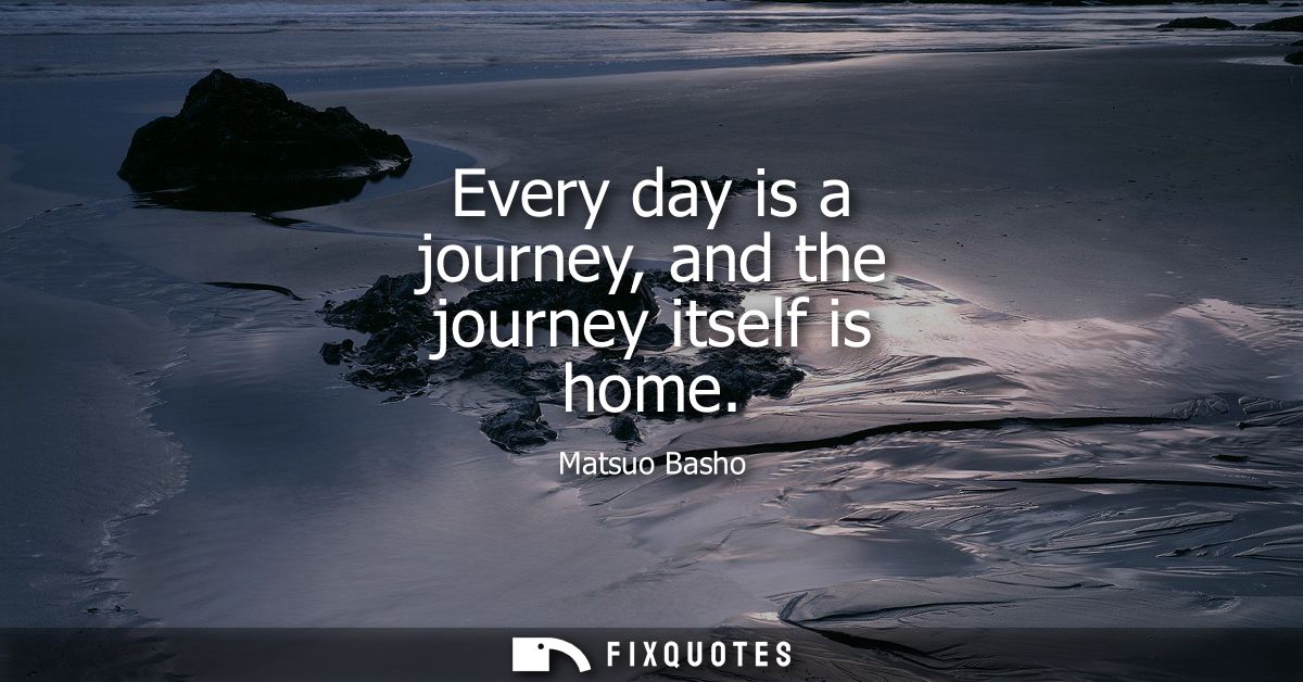 Every day is a journey, and the journey itself is home