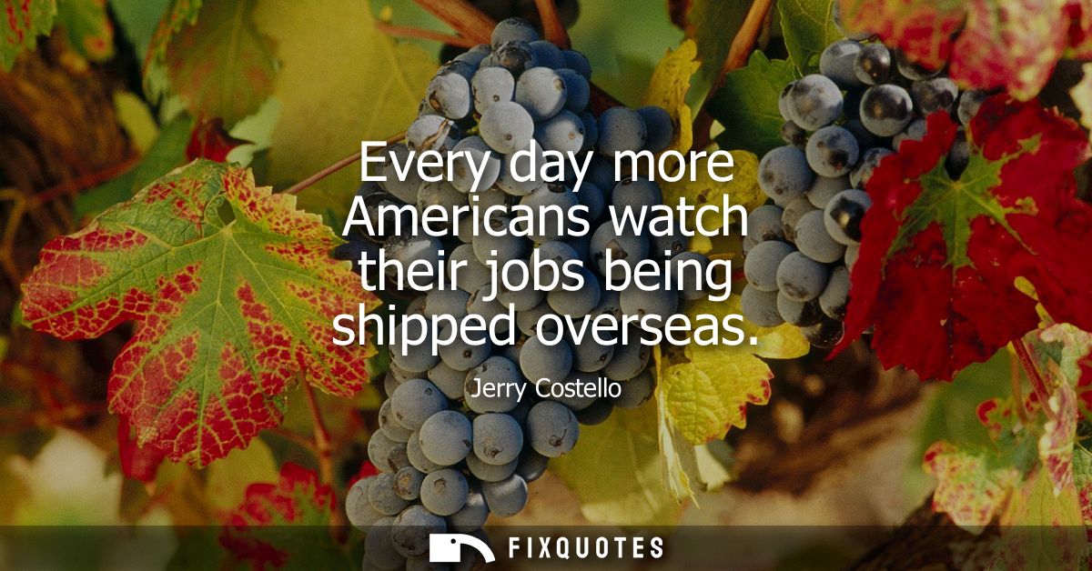 Every day more Americans watch their jobs being shipped overseas