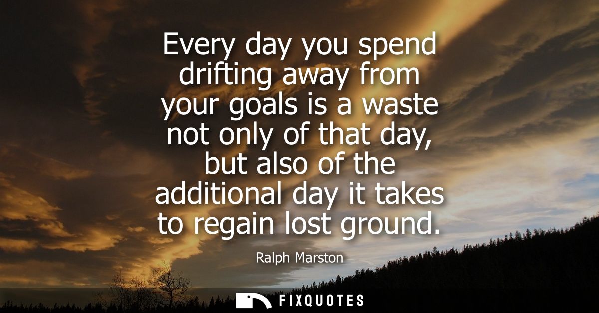 Every day you spend drifting away from your goals is a waste not only of that day, but also of the additional day it tak