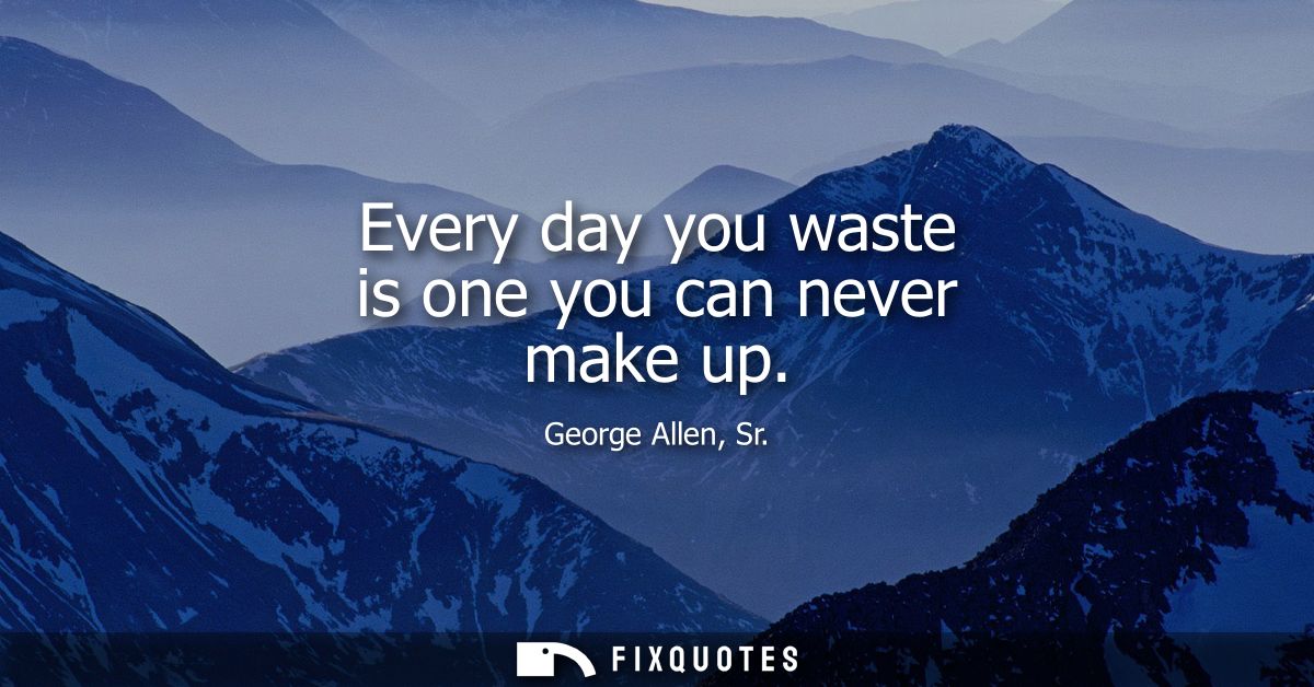 Every day you waste is one you can never make up