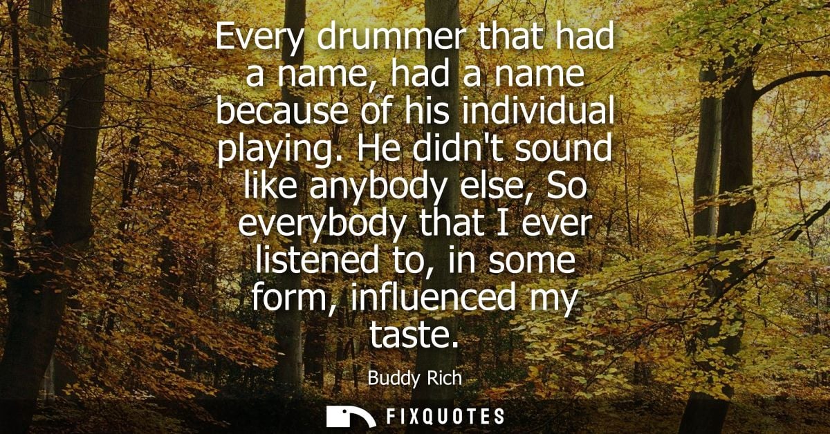 Every drummer that had a name, had a name because of his individual playing. He didnt sound like anybody else, So everyb