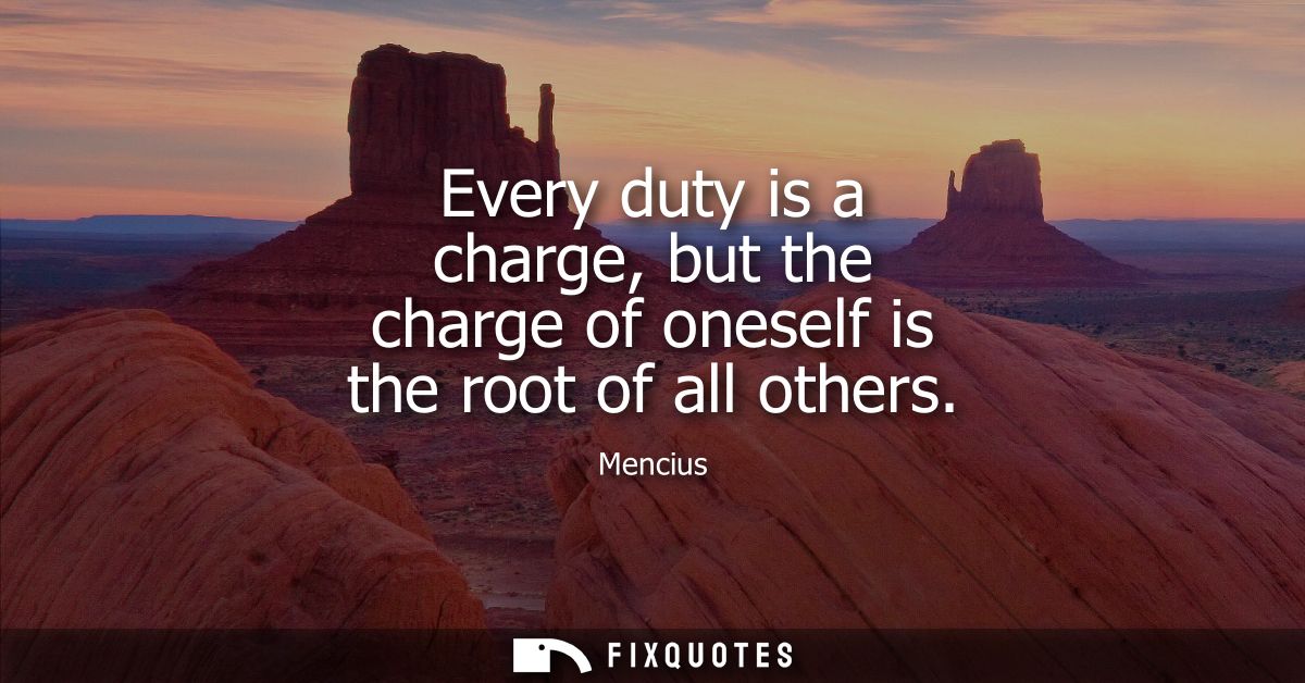 Every duty is a charge, but the charge of oneself is the root of all others