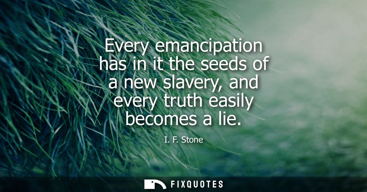 Every emancipation has in it the seeds of a new slavery, and every truth easily becomes a lie