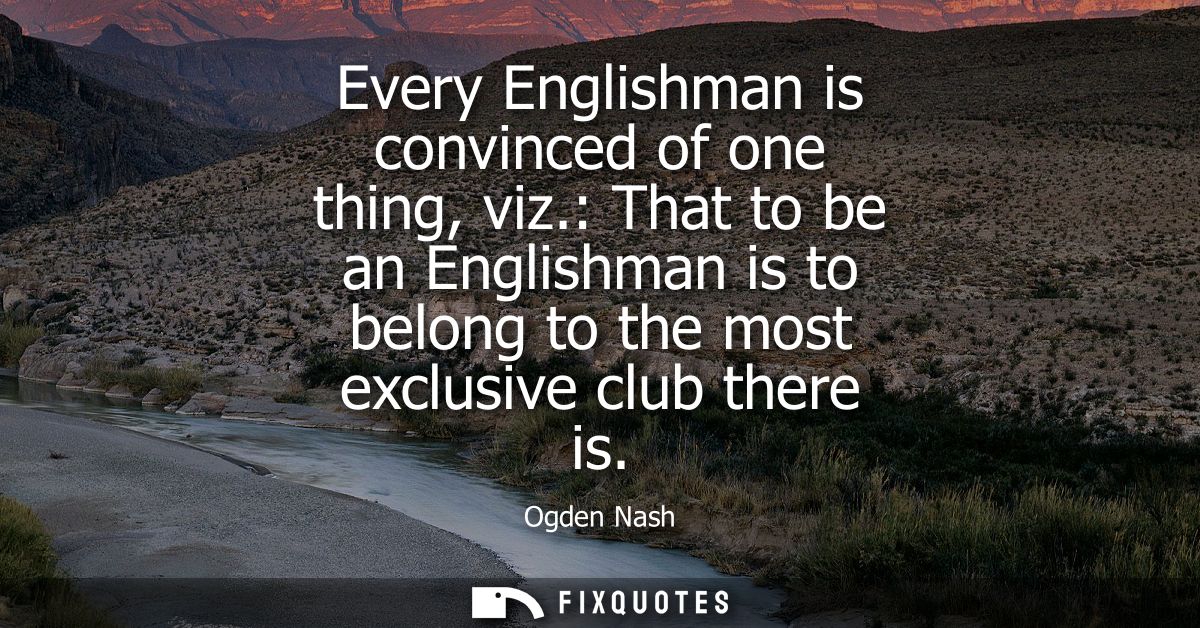 Every Englishman is convinced of one thing, viz.: That to be an Englishman is to belong to the most exclusive club there