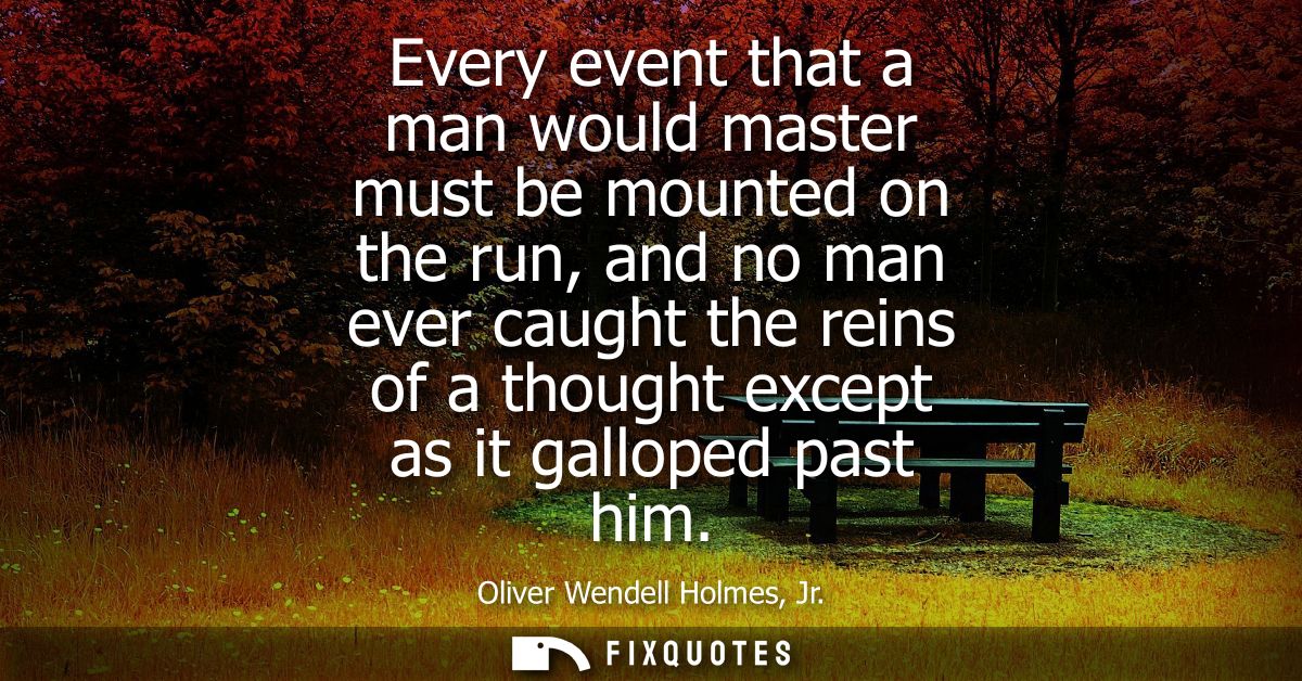Every event that a man would master must be mounted on the run, and no man ever caught the reins of a thought except as 