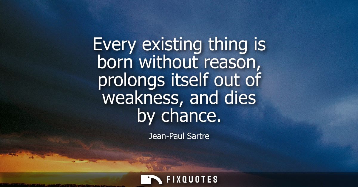 Every existing thing is born without reason, prolongs itself out of weakness, and dies by chance