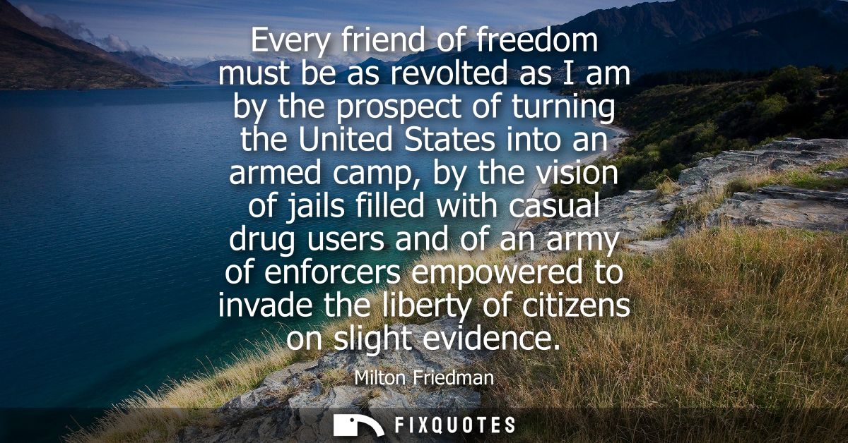Every friend of freedom must be as revolted as I am by the prospect of turning the United States into an armed camp, by 