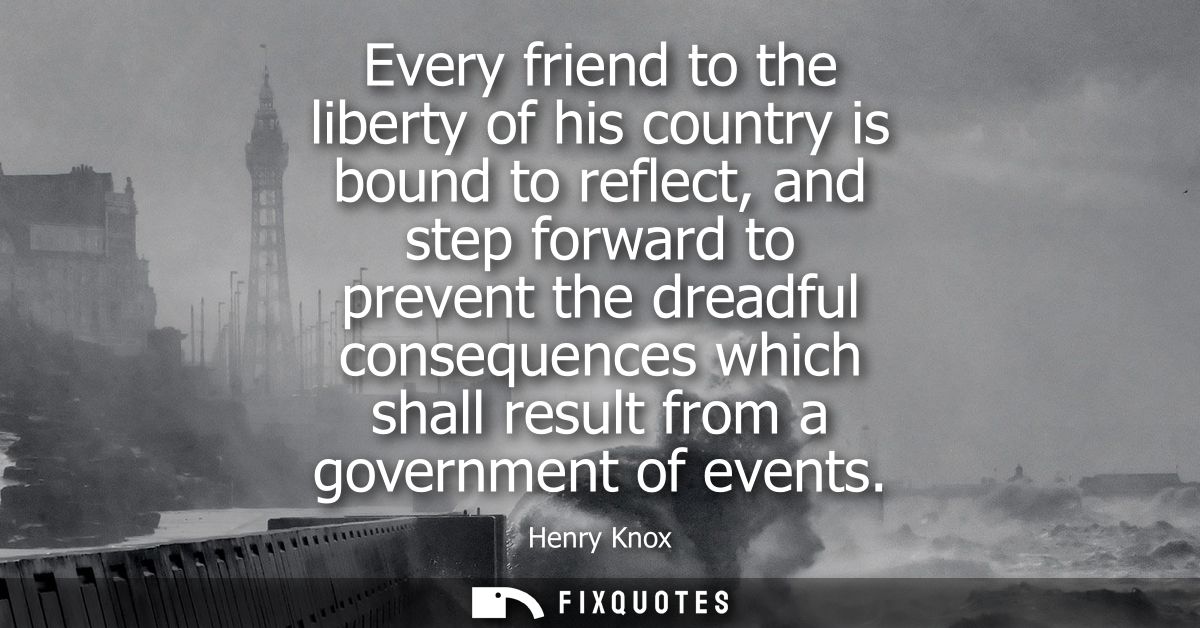 Every friend to the liberty of his country is bound to reflect, and step forward to prevent the dreadful consequences wh