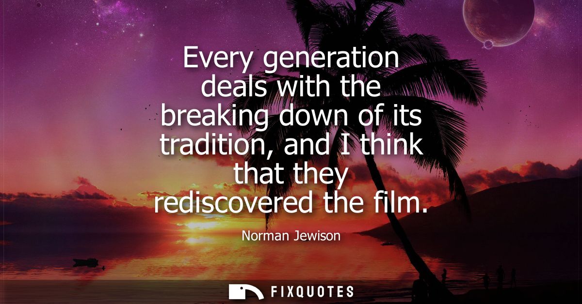 Every generation deals with the breaking down of its tradition, and I think that they rediscovered the film