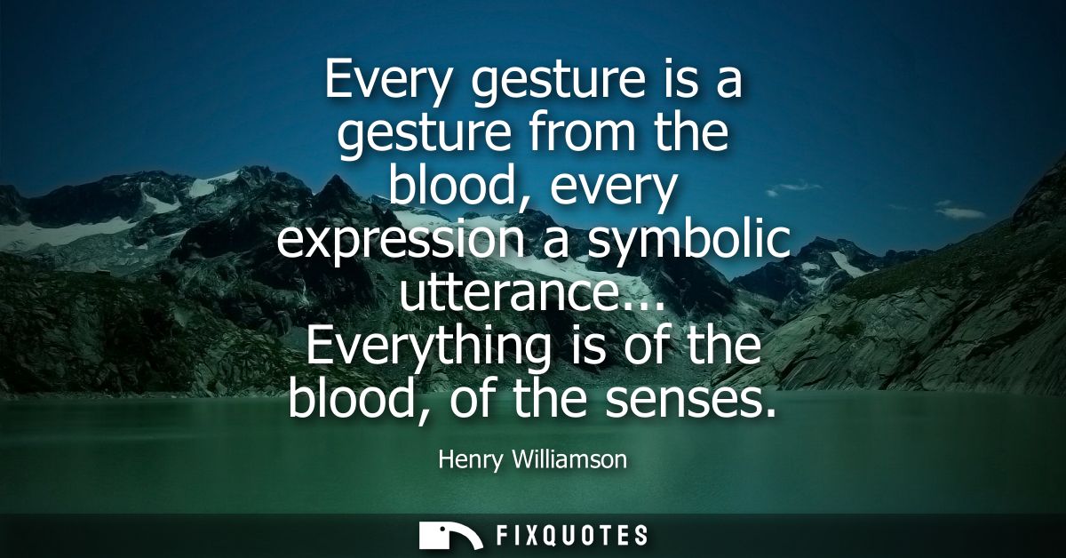 Every gesture is a gesture from the blood, every expression a symbolic utterance... Everything is of the blood, of the s