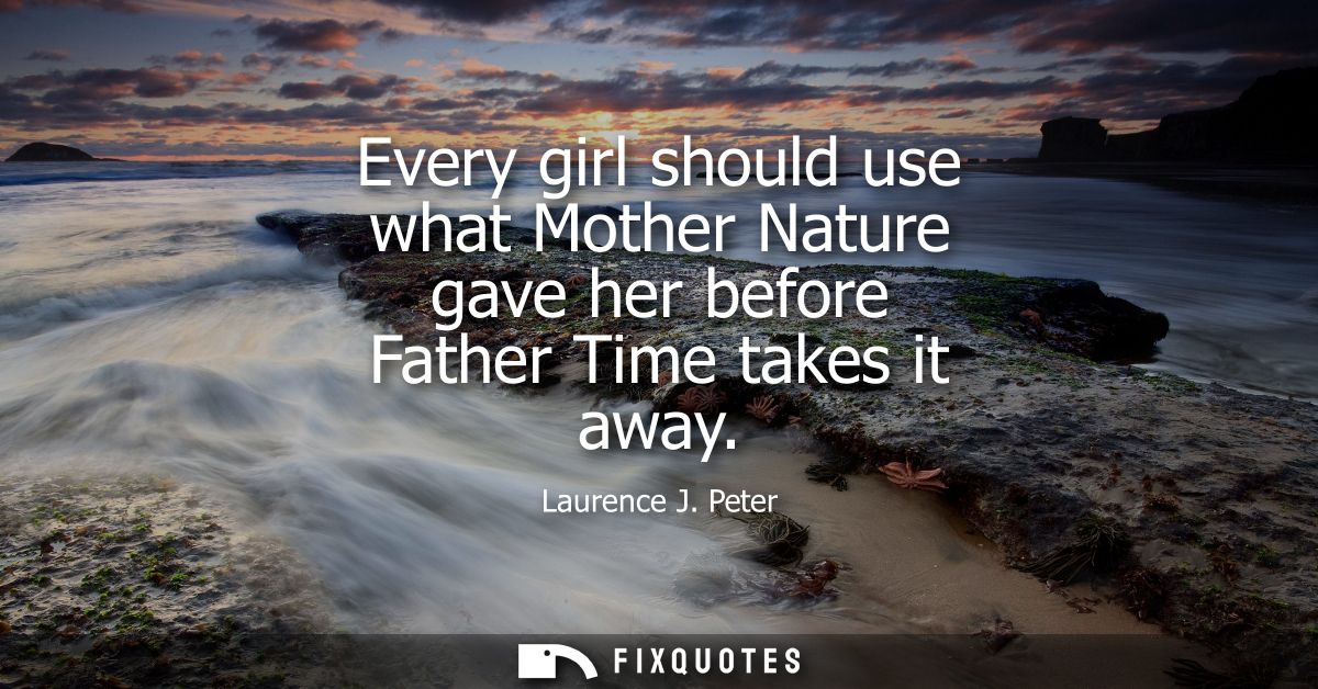 Every girl should use what Mother Nature gave her before Father Time takes it away