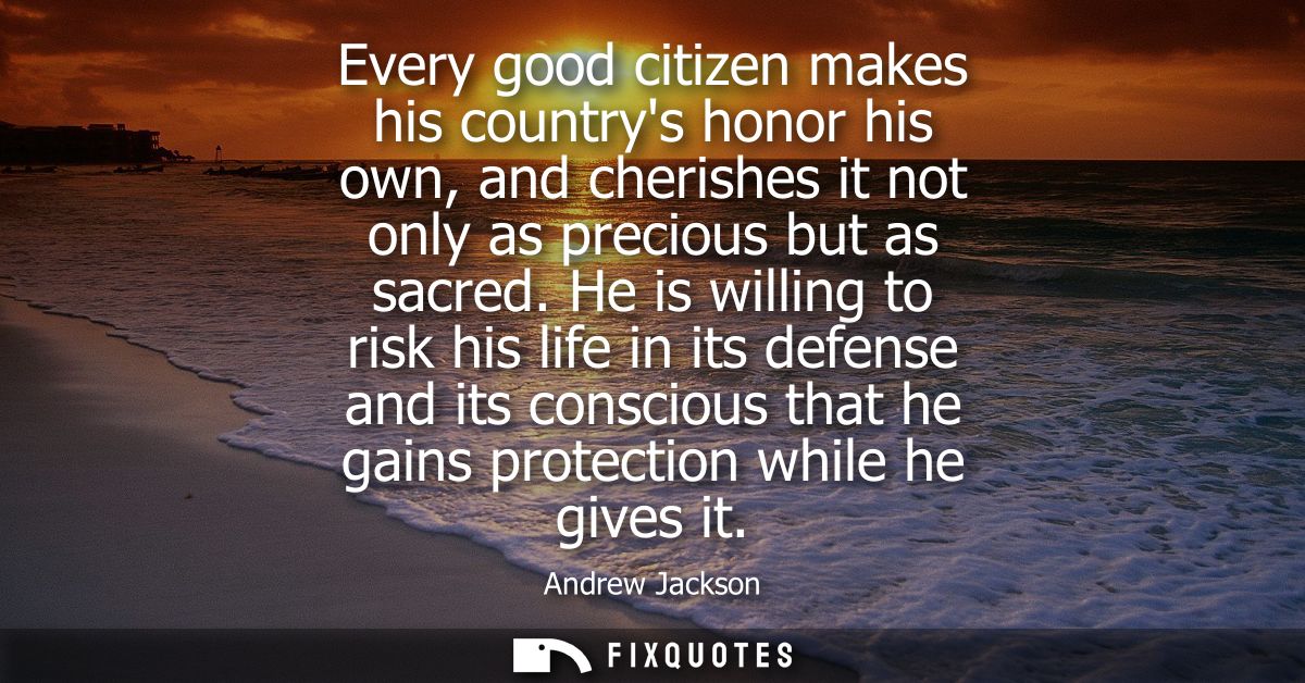 Every good citizen makes his countrys honor his own, and cherishes it not only as precious but as sacred.