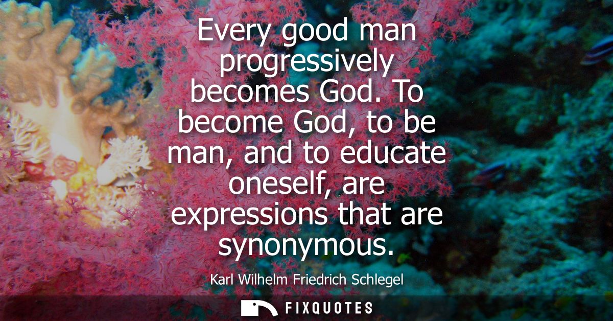Every good man progressively becomes God. To become God, to be man, and to educate oneself, are expressions that are syn