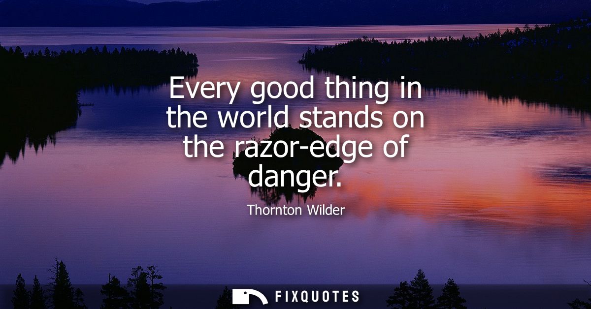 Every good thing in the world stands on the razor-edge of danger