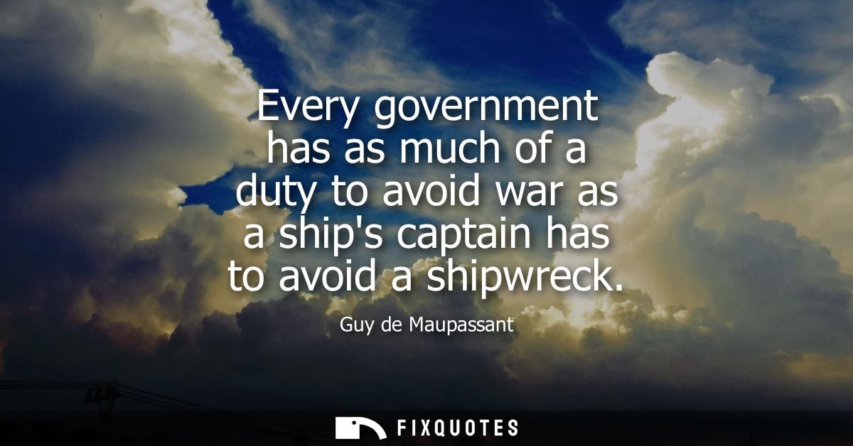 Every government has as much of a duty to avoid war as a ships captain has to avoid a shipwreck