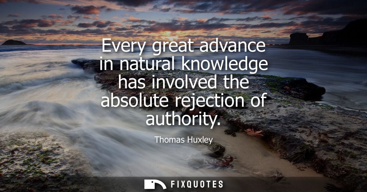 Every great advance in natural knowledge has involved the absolute rejection of authority