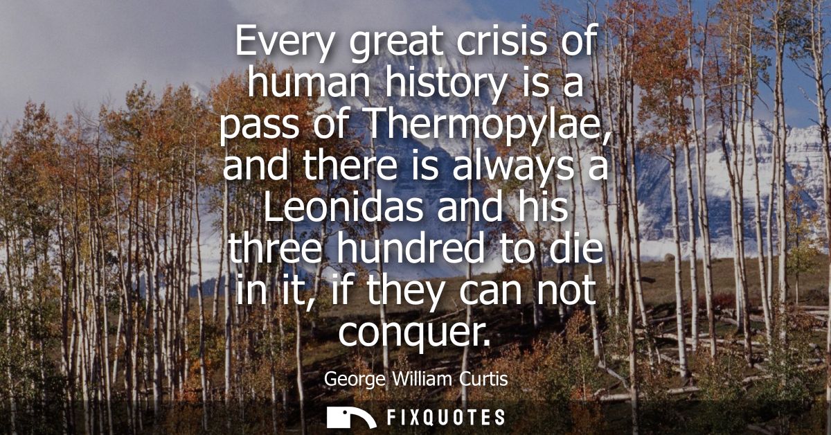 Every great crisis of human history is a pass of Thermopylae, and there is always a Leonidas and his three hundred to di