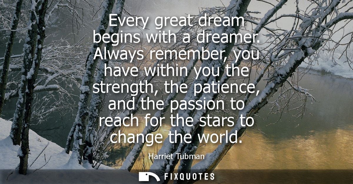 Every great dream begins with a dreamer. Always remember, you have within you the strength, the patience, and the passio
