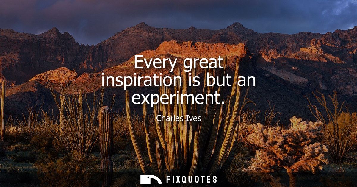 Every great inspiration is but an experiment