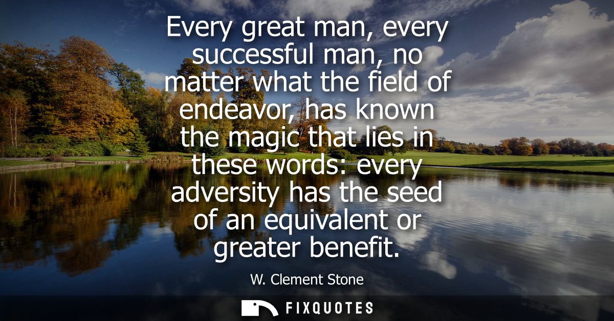 Every great man, every successful man, no matter what the field of endeavor, has known the magic that lies in these word