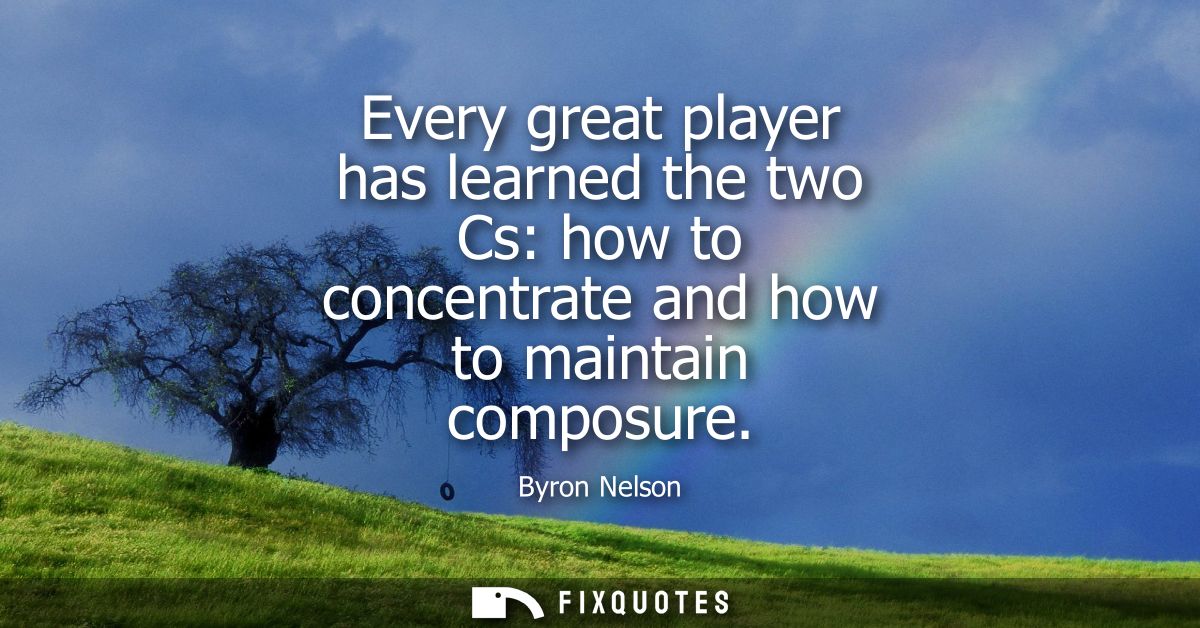Every great player has learned the two Cs: how to concentrate and how to maintain composure